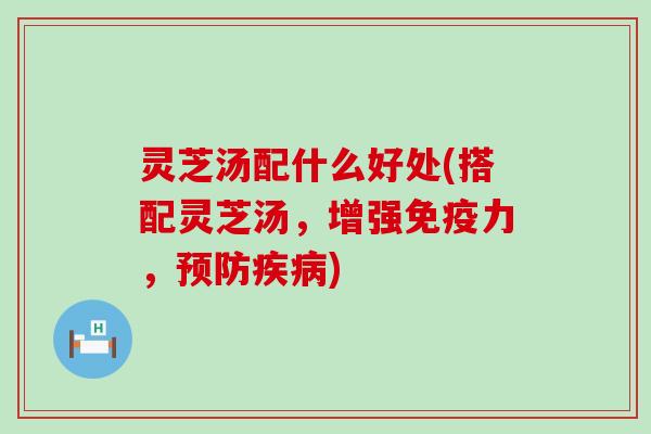 灵芝汤配什么好处(搭配灵芝汤，增强免疫力，)