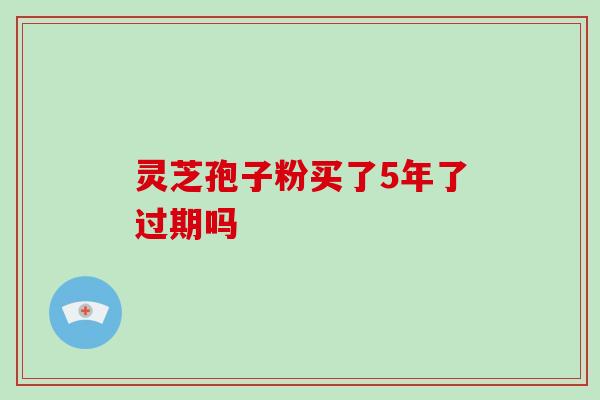 灵芝孢子粉买了5年了过期吗