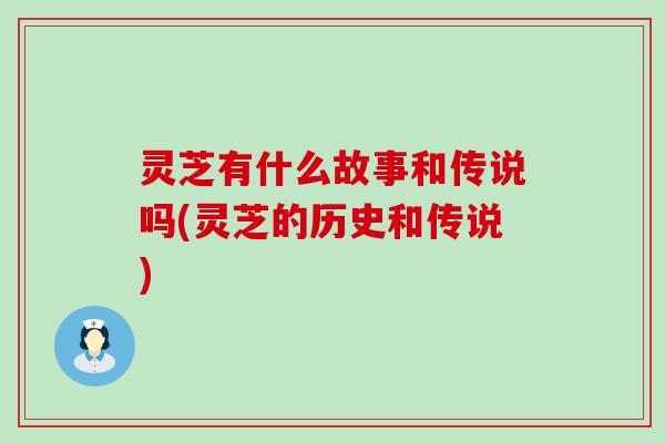 灵芝有什么故事和传说吗(灵芝的历史和传说)