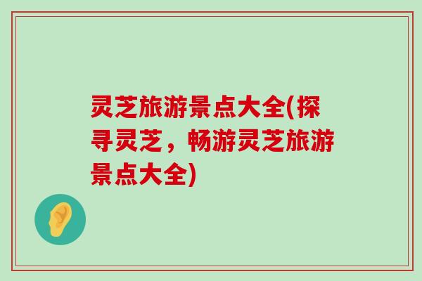 灵芝旅游景点大全(探寻灵芝，畅游灵芝旅游景点大全)