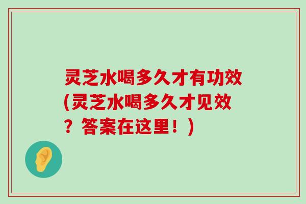 灵芝水喝多久才有功效(灵芝水喝多久才见效？答案在这里！)