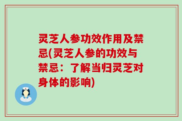 灵芝人参功效作用及禁忌(灵芝人参的功效与禁忌：了解当归灵芝对身体的影响)