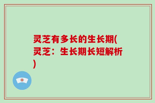 灵芝有多长的生长期(灵芝：生长期长短解析)