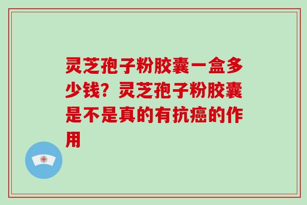 灵芝孢子粉胶囊一盒多少钱？灵芝孢子粉胶囊是不是真的有抗的作用