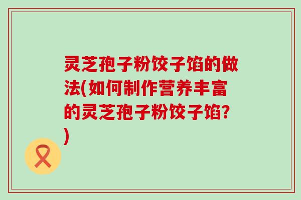 灵芝孢子粉饺子馅的做法(如何制作营养丰富的灵芝孢子粉饺子馅？)