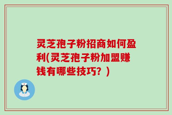 灵芝孢子粉招商如何盈利(灵芝孢子粉加盟赚钱有哪些技巧？)