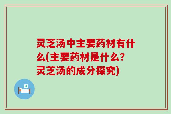 灵芝汤中主要药材有什么(主要药材是什么？灵芝汤的成分探究)