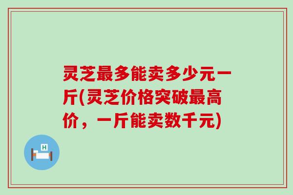 灵芝多能卖多少元一斤(灵芝价格突破高价，一斤能卖数千元)