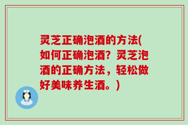 灵芝正确泡酒的方法(如何正确泡酒？灵芝泡酒的正确方法，轻松做好美味养生酒。)