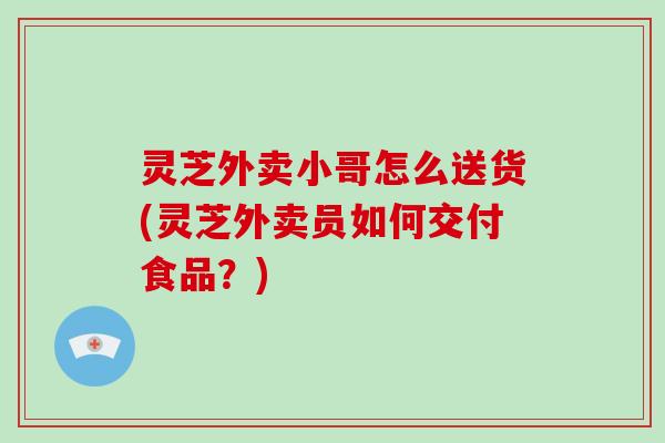 灵芝外卖小哥怎么送货(灵芝外卖员如何交付食品？)