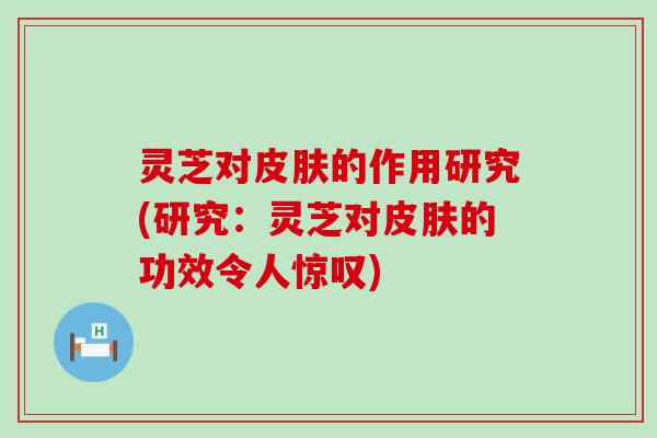 灵芝对的作用研究(研究：灵芝对的功效令人惊叹)