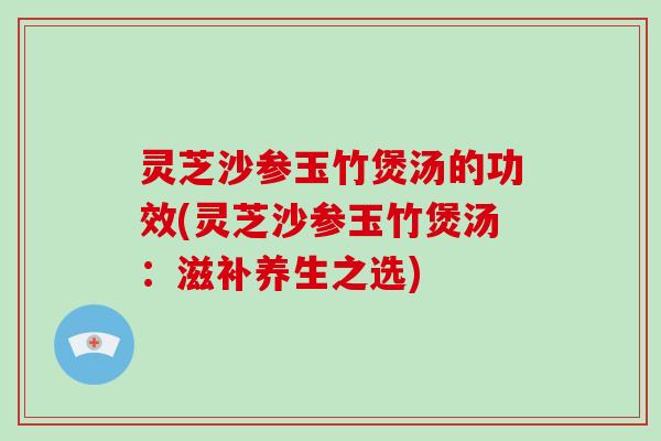 灵芝沙参玉竹煲汤的功效(灵芝沙参玉竹煲汤：滋补养生之选)