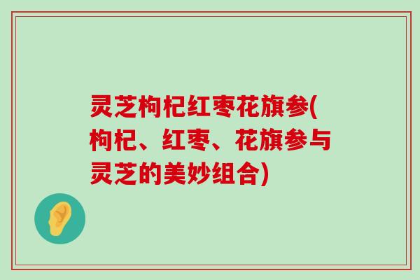 灵芝枸杞红枣花旗参(枸杞、红枣、花旗参与灵芝的美妙组合)