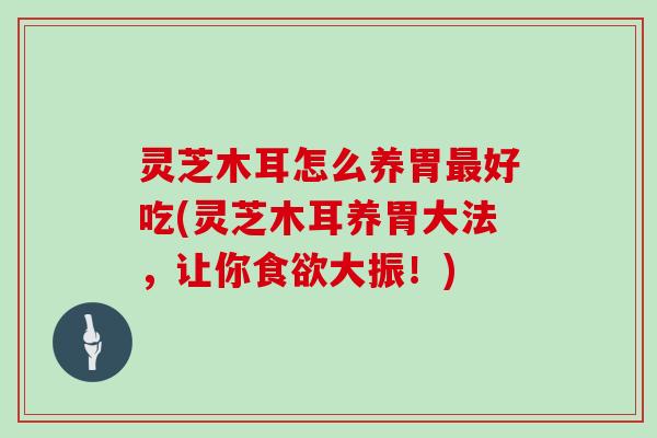 灵芝木耳怎么养胃好吃(灵芝木耳养胃大法，让你大振！)