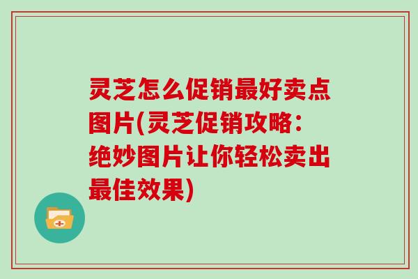 灵芝怎么促销好卖点图片(灵芝促销攻略：绝妙图片让你轻松卖出佳效果)