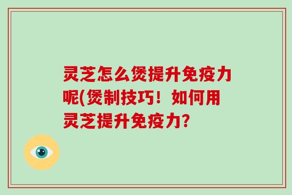 灵芝怎么煲提升免疫力呢(煲制技巧！如何用灵芝提升免疫力？