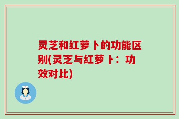 灵芝和红萝卜的功能区别(灵芝与红萝卜：功效对比)