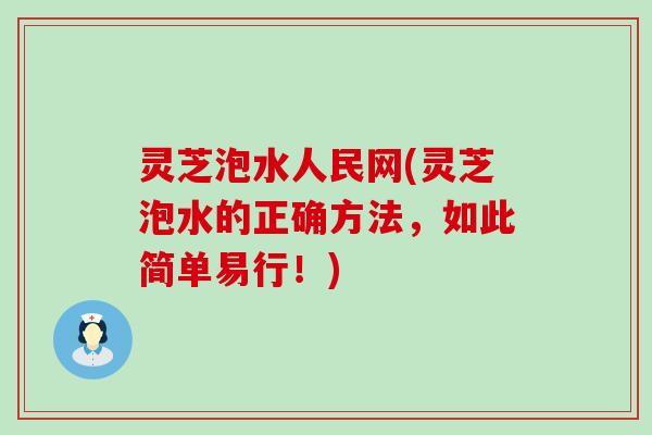 灵芝泡水人民网(灵芝泡水的正确方法，如此简单易行！)