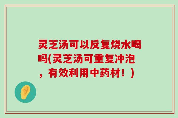 灵芝汤可以反复烧水喝吗(灵芝汤可重复冲泡，有效利用材！)