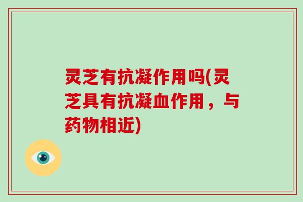 灵芝有抗凝作用吗(灵芝具有抗凝作用，与相近)