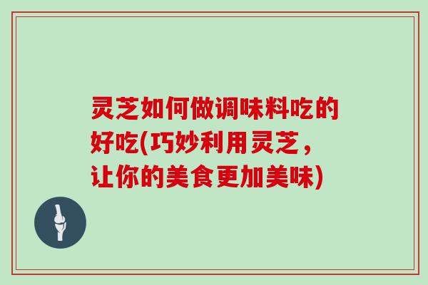 灵芝如何做调味料吃的好吃(巧妙利用灵芝，让你的美食更加美味)