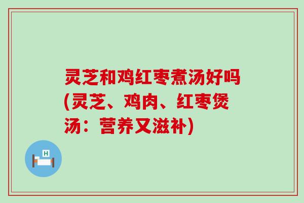 灵芝和鸡红枣煮汤好吗(灵芝、鸡肉、红枣煲汤：营养又滋补)