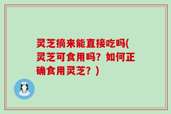 灵芝摘来能直接吃吗(灵芝可食用吗？如何正确食用灵芝？)