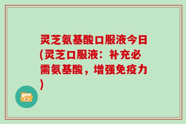 灵芝氨基酸口服液今日(灵芝口服液：补充必需氨基酸，增强免疫力)