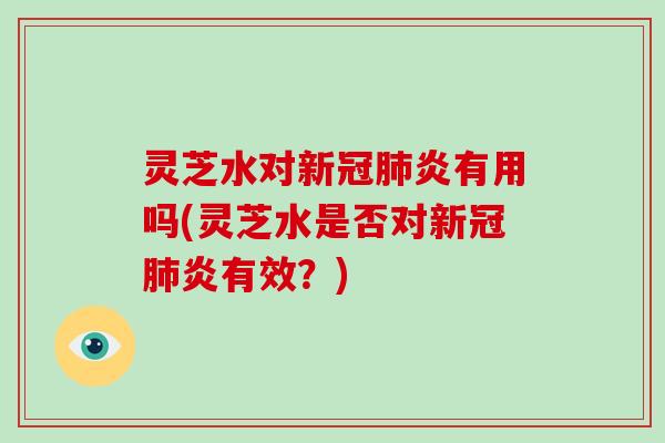 灵芝水对新冠炎有用吗(灵芝水是否对新冠炎有效？)