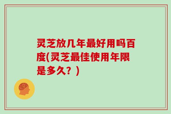 灵芝放几年好用吗百度(灵芝佳使用年限是多久？)