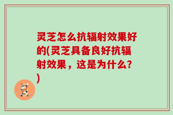 灵芝怎么抗效果好的(灵芝具备良好抗效果，这是为什么？)