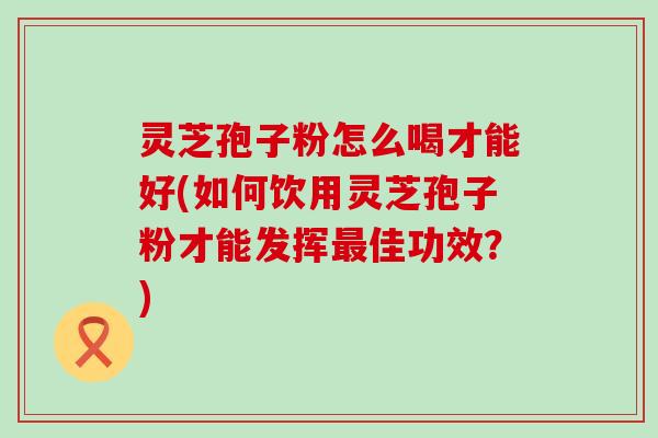 灵芝孢子粉怎么喝才能好(如何饮用灵芝孢子粉才能发挥佳功效？)