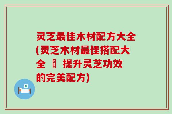 灵芝佳木材配方大全(灵芝木材佳搭配大全 – 提升灵芝功效的完美配方)