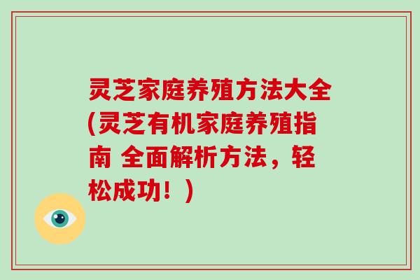 灵芝家庭养殖方法大全(灵芝有机家庭养殖指南 全面解析方法，轻松成功！)