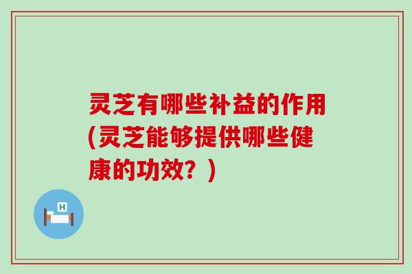 灵芝有哪些补益的作用(灵芝能够提供哪些健康的功效？)