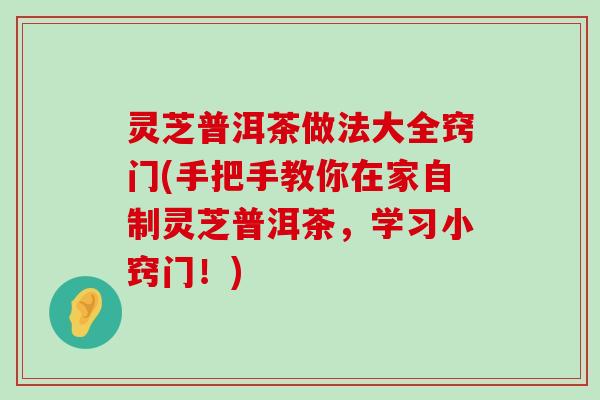 灵芝普洱茶做法大全窍门(手把手教你在家自制灵芝普洱茶，学习小窍门！)