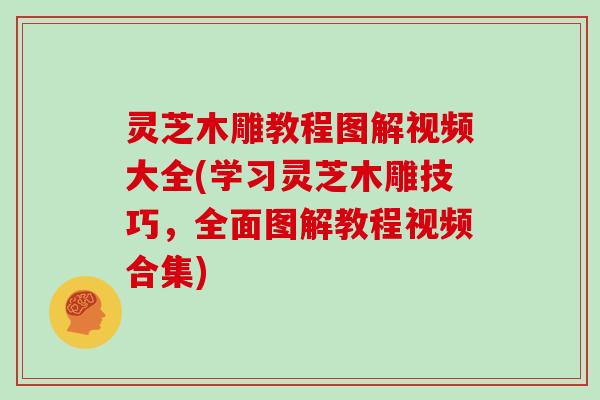 灵芝木雕教程图解视频大全(学习灵芝木雕技巧，全面图解教程视频合集)