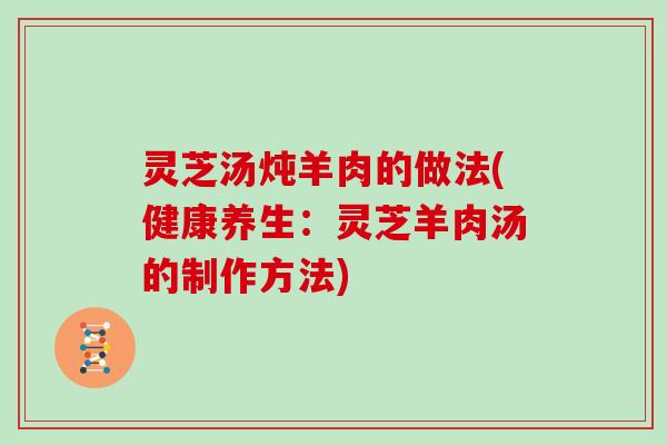 灵芝汤炖羊肉的做法(健康养生：灵芝羊肉汤的制作方法)