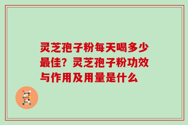 灵芝孢子粉每天喝多少佳？灵芝孢子粉功效与作用及用量是什么