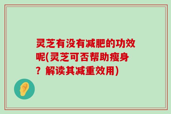 灵芝有没有的功效呢(灵芝可否帮助瘦身？解读其减重效用)