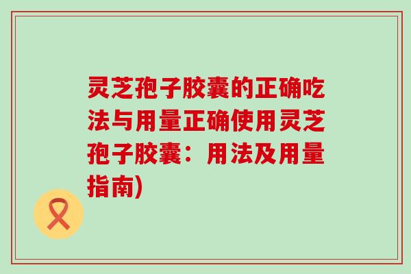 灵芝孢子胶囊的正确吃法与用量正确使用灵芝孢子胶囊：用法及用量指南)