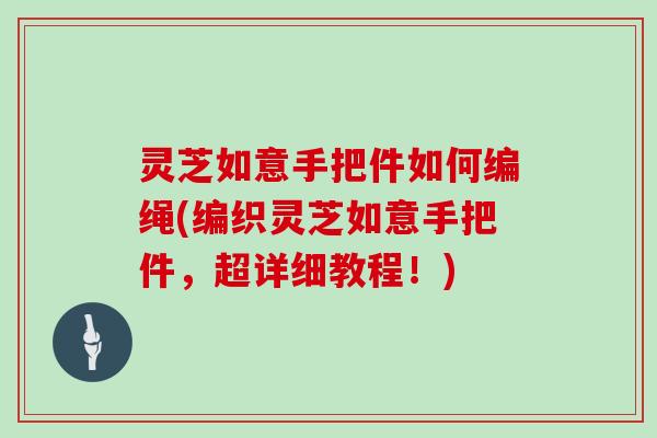 灵芝如意手把件如何编绳(编织灵芝如意手把件，超详细教程！)