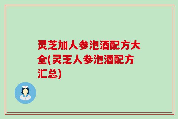 灵芝加人参泡酒配方大全(灵芝人参泡酒配方汇总)