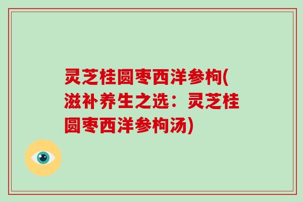 灵芝桂圆枣西洋参枸(滋补养生之选：灵芝桂圆枣西洋参枸汤)