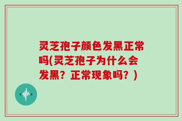 灵芝孢子颜色发黑正常吗(灵芝孢子为什么会发黑？正常现象吗？)