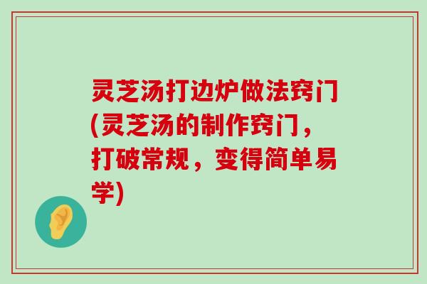 灵芝汤打边炉做法窍门(灵芝汤的制作窍门，打破常规，变得简单易学)