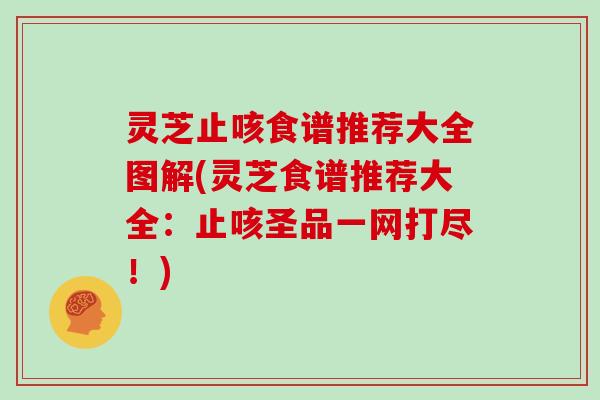 灵芝止咳食谱推荐大全图解(灵芝食谱推荐大全：止咳圣品一网打尽！)