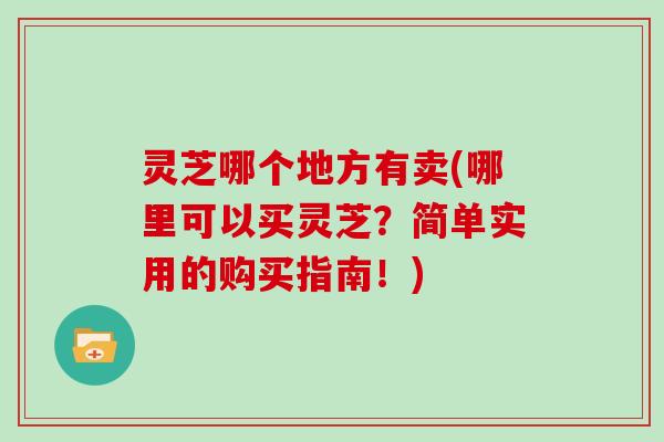 灵芝哪个地方有卖(哪里可以买灵芝？简单实用的购买指南！)