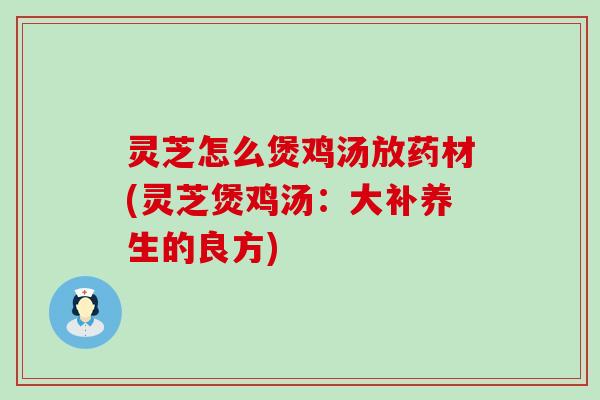 灵芝怎么煲鸡汤放药材(灵芝煲鸡汤：大补养生的良方)