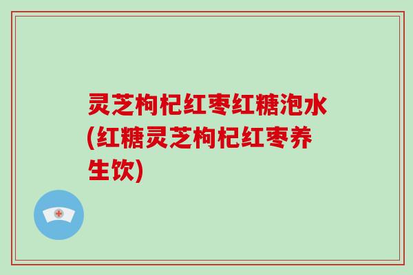 灵芝枸杞红枣红糖泡水(红糖灵芝枸杞红枣养生饮)